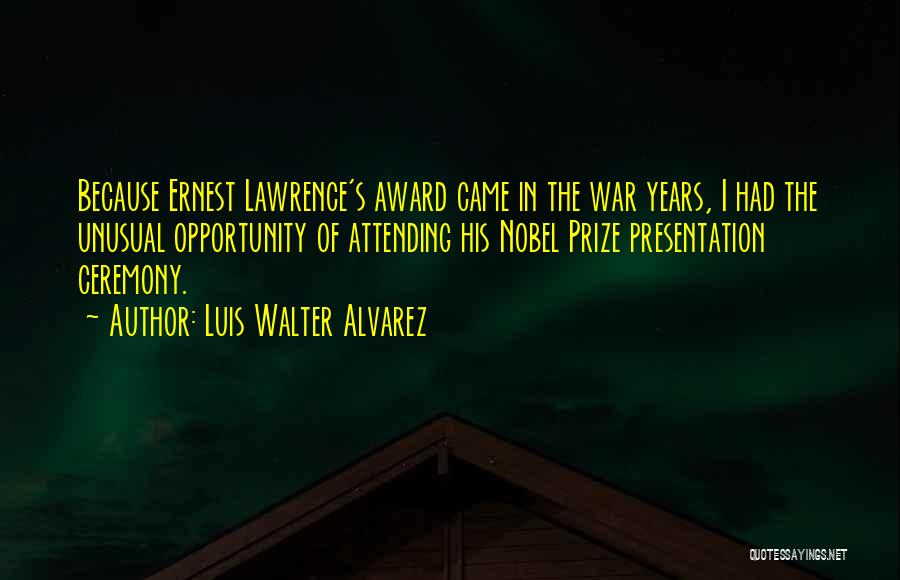 Luis Walter Alvarez Quotes: Because Ernest Lawrence's Award Came In The War Years, I Had The Unusual Opportunity Of Attending His Nobel Prize Presentation