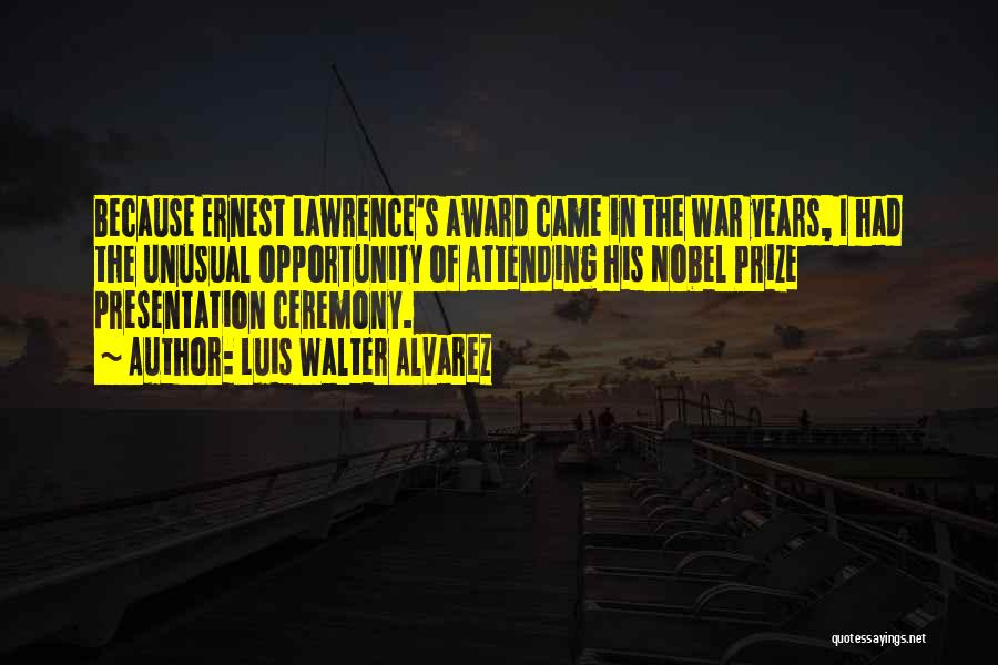 Luis Walter Alvarez Quotes: Because Ernest Lawrence's Award Came In The War Years, I Had The Unusual Opportunity Of Attending His Nobel Prize Presentation