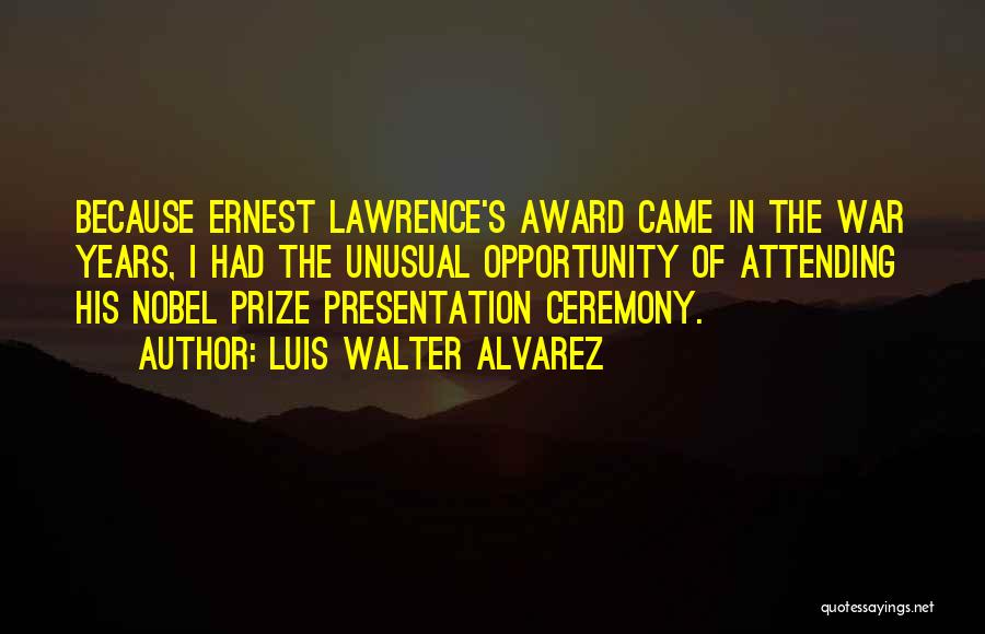 Luis Walter Alvarez Quotes: Because Ernest Lawrence's Award Came In The War Years, I Had The Unusual Opportunity Of Attending His Nobel Prize Presentation