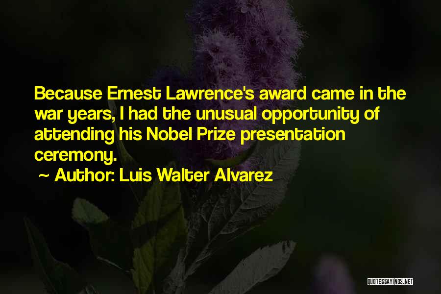 Luis Walter Alvarez Quotes: Because Ernest Lawrence's Award Came In The War Years, I Had The Unusual Opportunity Of Attending His Nobel Prize Presentation