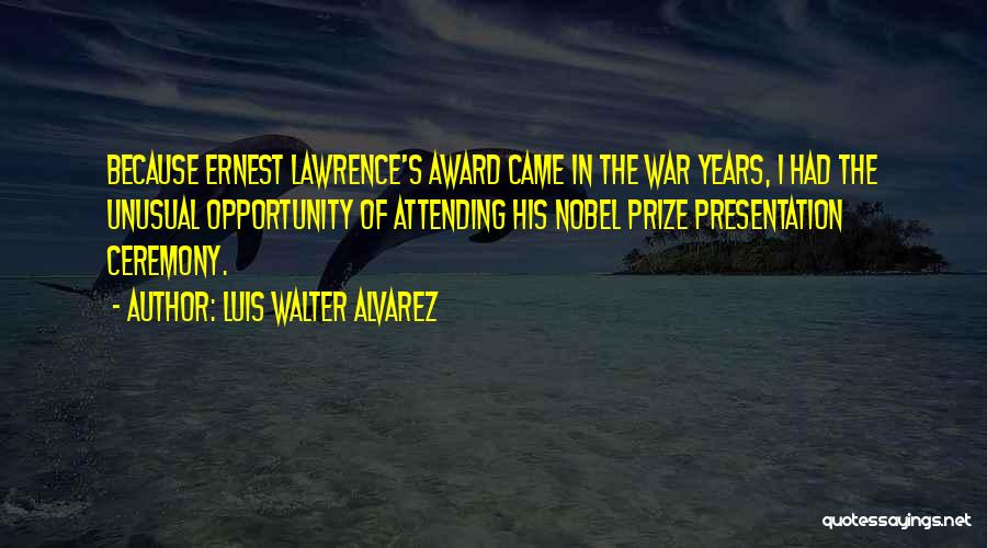 Luis Walter Alvarez Quotes: Because Ernest Lawrence's Award Came In The War Years, I Had The Unusual Opportunity Of Attending His Nobel Prize Presentation