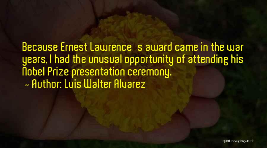 Luis Walter Alvarez Quotes: Because Ernest Lawrence's Award Came In The War Years, I Had The Unusual Opportunity Of Attending His Nobel Prize Presentation