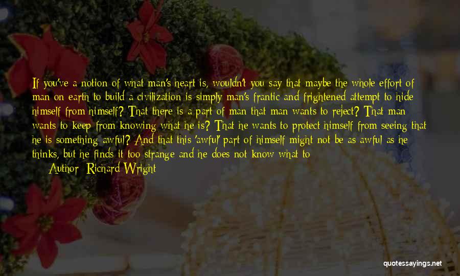 Richard Wright Quotes: If You've A Notion Of What Man's Heart Is, Wouldn't You Say That Maybe The Whole Effort Of Man On