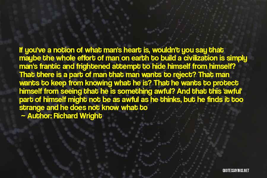 Richard Wright Quotes: If You've A Notion Of What Man's Heart Is, Wouldn't You Say That Maybe The Whole Effort Of Man On
