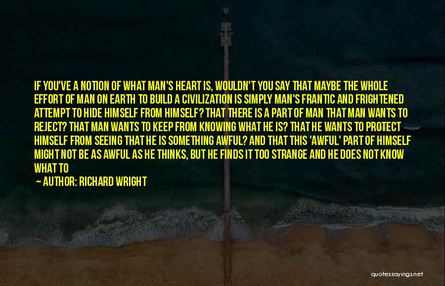 Richard Wright Quotes: If You've A Notion Of What Man's Heart Is, Wouldn't You Say That Maybe The Whole Effort Of Man On