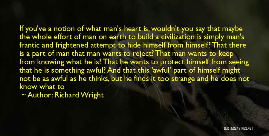 Richard Wright Quotes: If You've A Notion Of What Man's Heart Is, Wouldn't You Say That Maybe The Whole Effort Of Man On