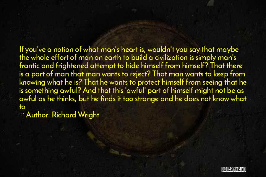 Richard Wright Quotes: If You've A Notion Of What Man's Heart Is, Wouldn't You Say That Maybe The Whole Effort Of Man On