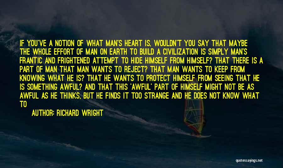 Richard Wright Quotes: If You've A Notion Of What Man's Heart Is, Wouldn't You Say That Maybe The Whole Effort Of Man On