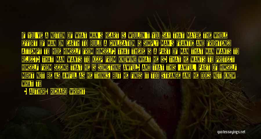 Richard Wright Quotes: If You've A Notion Of What Man's Heart Is, Wouldn't You Say That Maybe The Whole Effort Of Man On