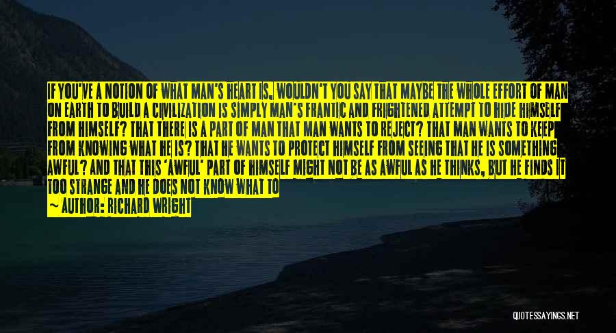 Richard Wright Quotes: If You've A Notion Of What Man's Heart Is, Wouldn't You Say That Maybe The Whole Effort Of Man On