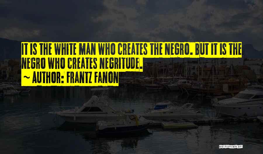 Frantz Fanon Quotes: It Is The White Man Who Creates The Negro. But It Is The Negro Who Creates Negritude.