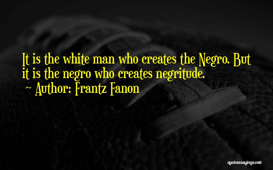 Frantz Fanon Quotes: It Is The White Man Who Creates The Negro. But It Is The Negro Who Creates Negritude.