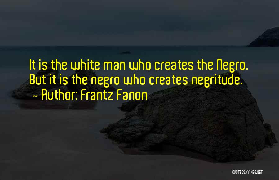 Frantz Fanon Quotes: It Is The White Man Who Creates The Negro. But It Is The Negro Who Creates Negritude.