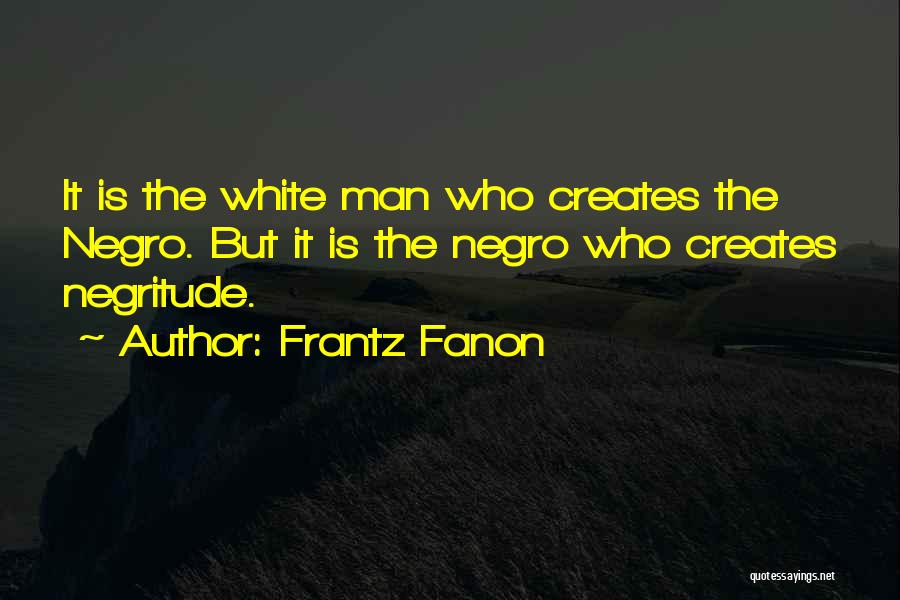 Frantz Fanon Quotes: It Is The White Man Who Creates The Negro. But It Is The Negro Who Creates Negritude.