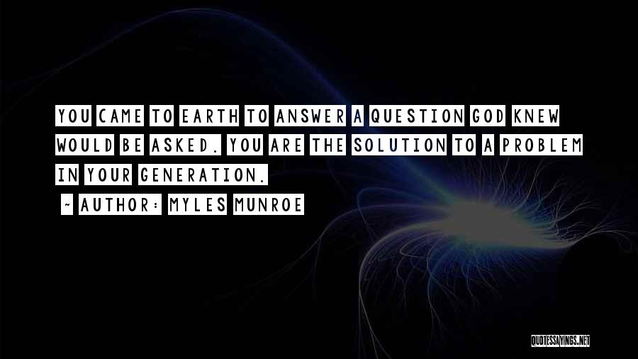Myles Munroe Quotes: You Came To Earth To Answer A Question God Knew Would Be Asked. You Are The Solution To A Problem