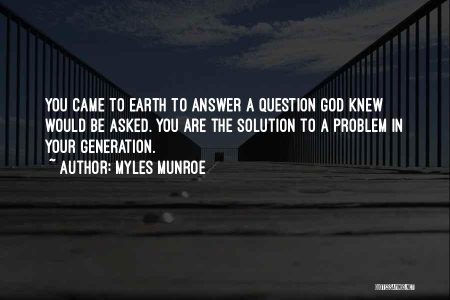 Myles Munroe Quotes: You Came To Earth To Answer A Question God Knew Would Be Asked. You Are The Solution To A Problem