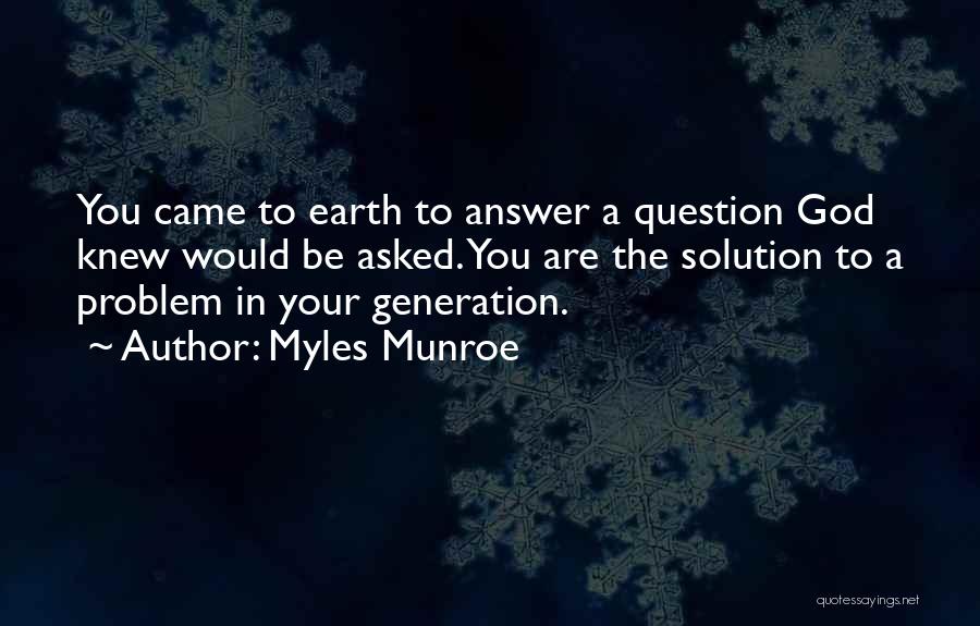 Myles Munroe Quotes: You Came To Earth To Answer A Question God Knew Would Be Asked. You Are The Solution To A Problem