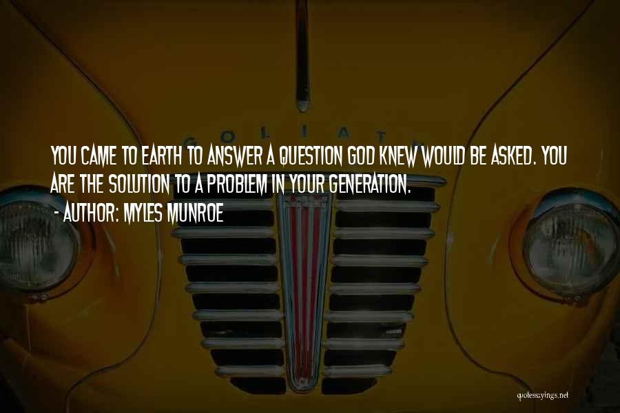 Myles Munroe Quotes: You Came To Earth To Answer A Question God Knew Would Be Asked. You Are The Solution To A Problem