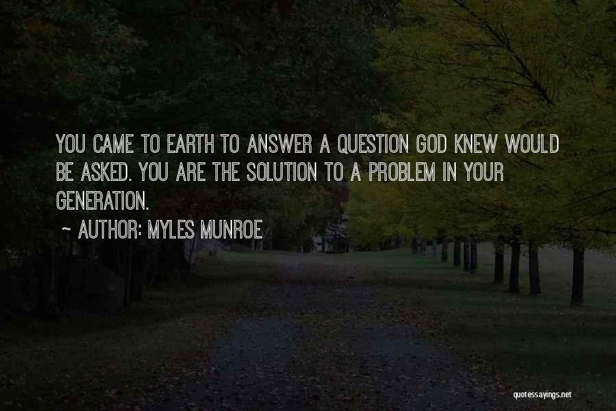 Myles Munroe Quotes: You Came To Earth To Answer A Question God Knew Would Be Asked. You Are The Solution To A Problem