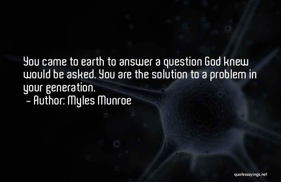 Myles Munroe Quotes: You Came To Earth To Answer A Question God Knew Would Be Asked. You Are The Solution To A Problem