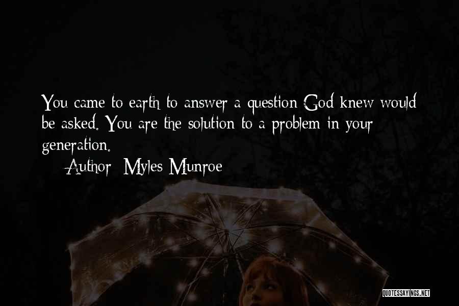 Myles Munroe Quotes: You Came To Earth To Answer A Question God Knew Would Be Asked. You Are The Solution To A Problem
