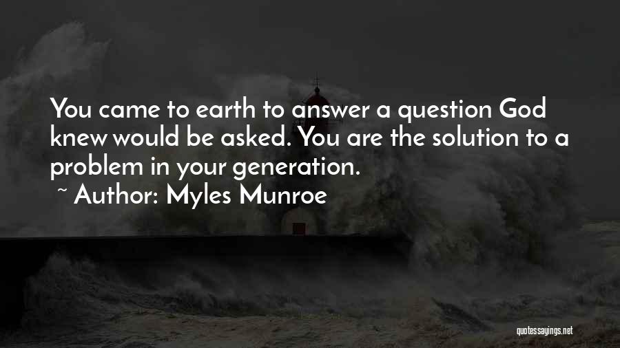 Myles Munroe Quotes: You Came To Earth To Answer A Question God Knew Would Be Asked. You Are The Solution To A Problem