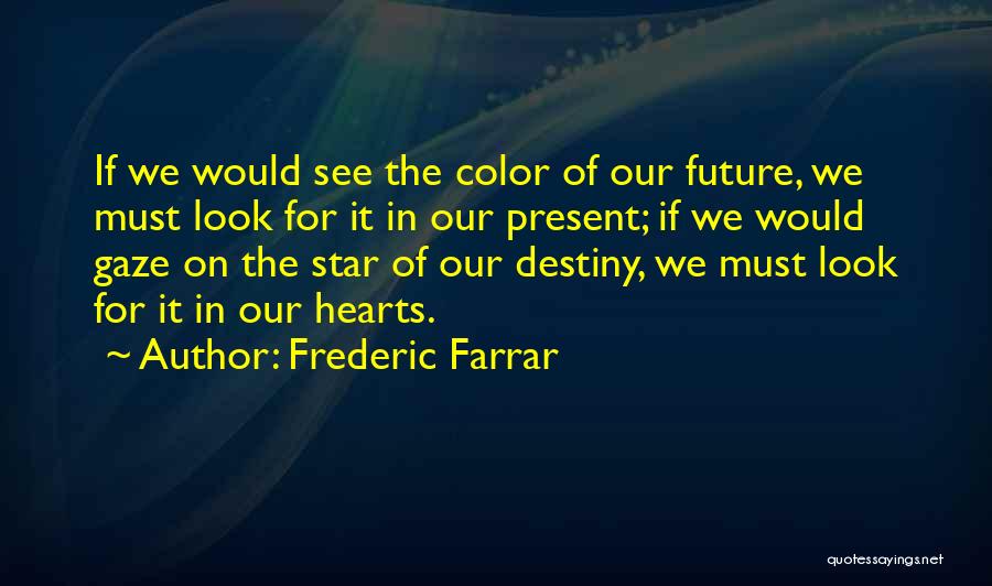 Frederic Farrar Quotes: If We Would See The Color Of Our Future, We Must Look For It In Our Present; If We Would