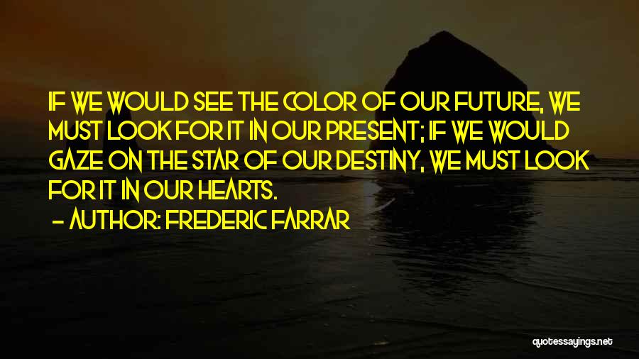 Frederic Farrar Quotes: If We Would See The Color Of Our Future, We Must Look For It In Our Present; If We Would