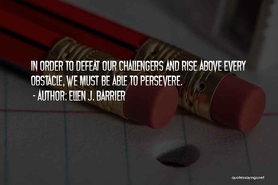 Ellen J. Barrier Quotes: In Order To Defeat Our Challengers And Rise Above Every Obstacle, We Must Be Able To Persevere.