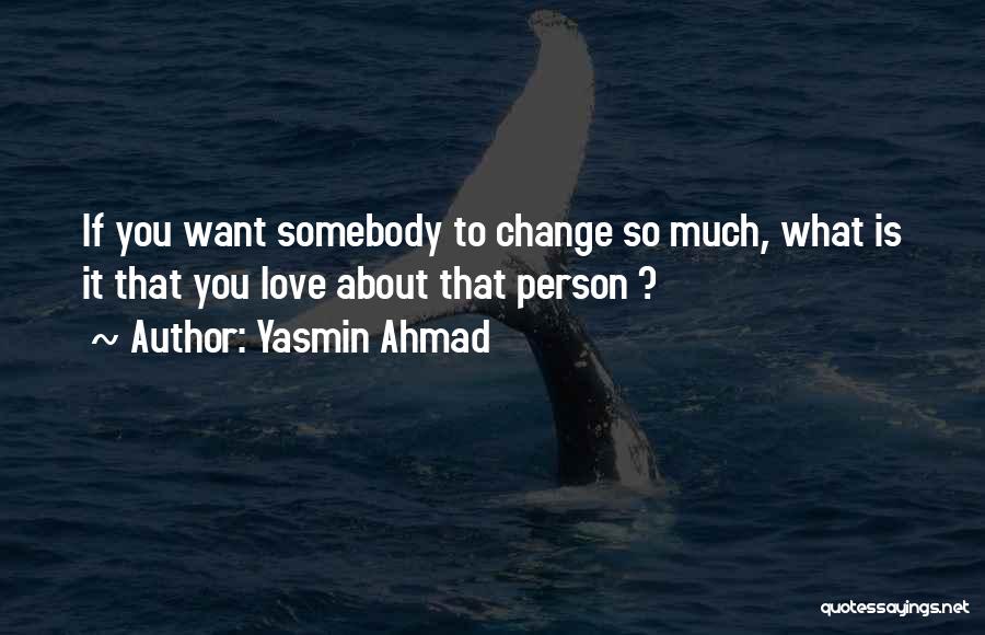 Yasmin Ahmad Quotes: If You Want Somebody To Change So Much, What Is It That You Love About That Person ?