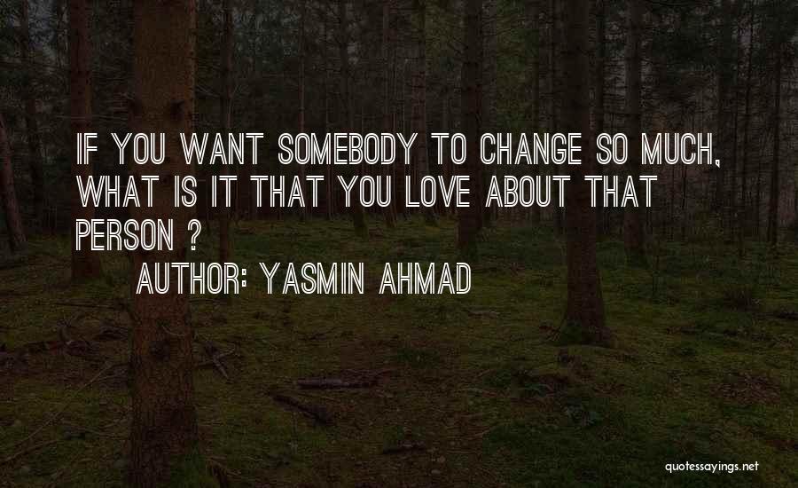 Yasmin Ahmad Quotes: If You Want Somebody To Change So Much, What Is It That You Love About That Person ?