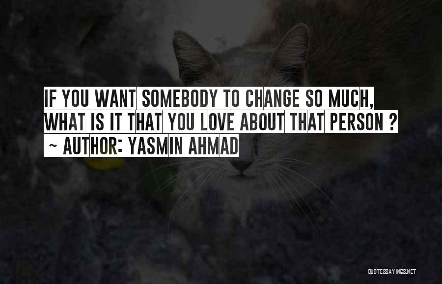 Yasmin Ahmad Quotes: If You Want Somebody To Change So Much, What Is It That You Love About That Person ?