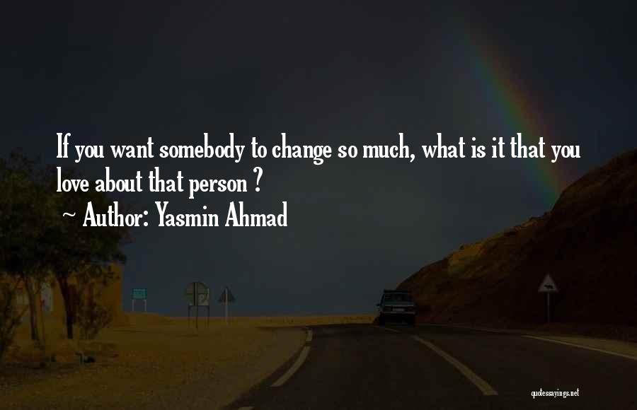 Yasmin Ahmad Quotes: If You Want Somebody To Change So Much, What Is It That You Love About That Person ?