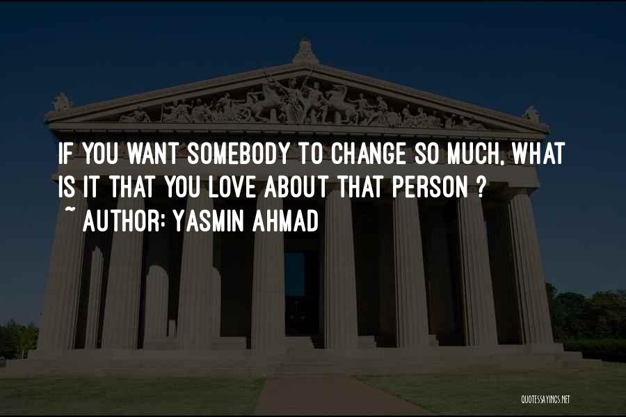 Yasmin Ahmad Quotes: If You Want Somebody To Change So Much, What Is It That You Love About That Person ?