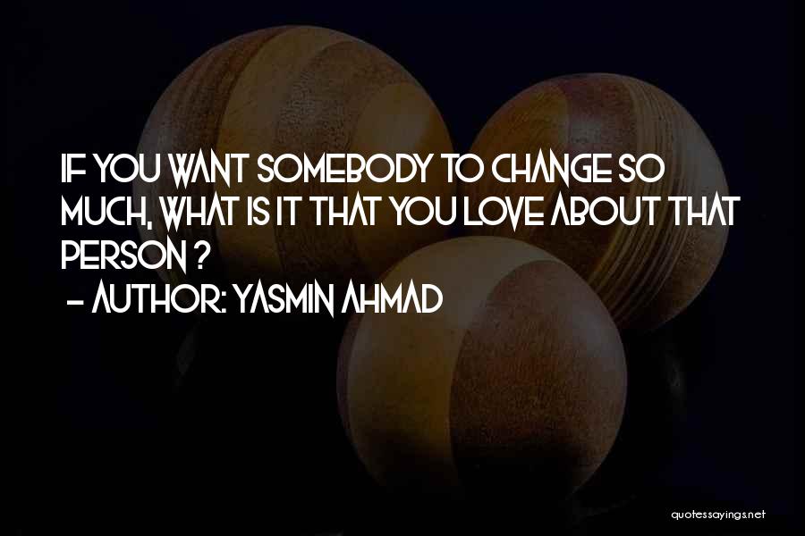 Yasmin Ahmad Quotes: If You Want Somebody To Change So Much, What Is It That You Love About That Person ?