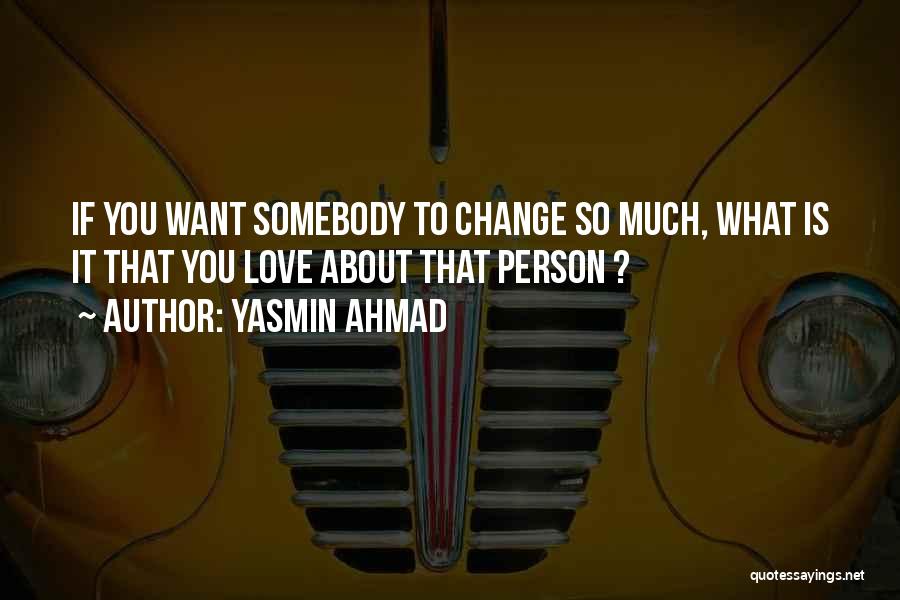 Yasmin Ahmad Quotes: If You Want Somebody To Change So Much, What Is It That You Love About That Person ?