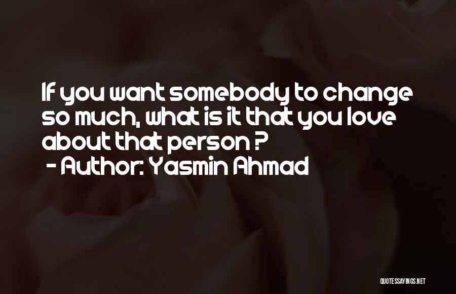 Yasmin Ahmad Quotes: If You Want Somebody To Change So Much, What Is It That You Love About That Person ?