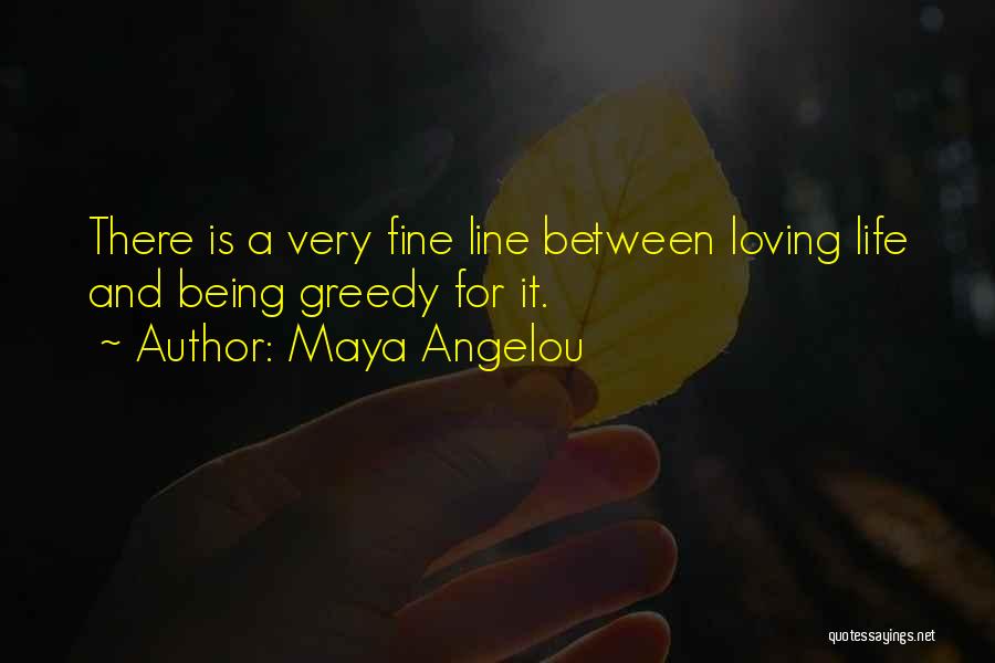 Maya Angelou Quotes: There Is A Very Fine Line Between Loving Life And Being Greedy For It.