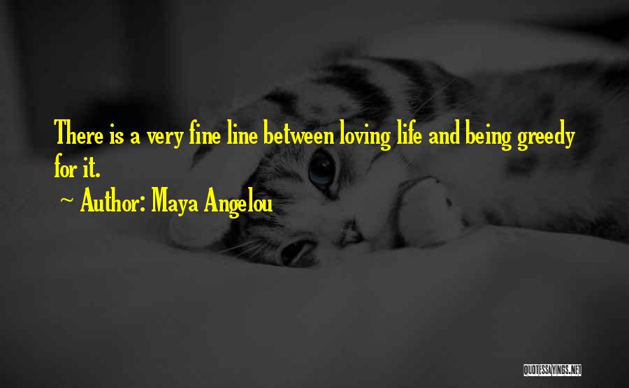 Maya Angelou Quotes: There Is A Very Fine Line Between Loving Life And Being Greedy For It.