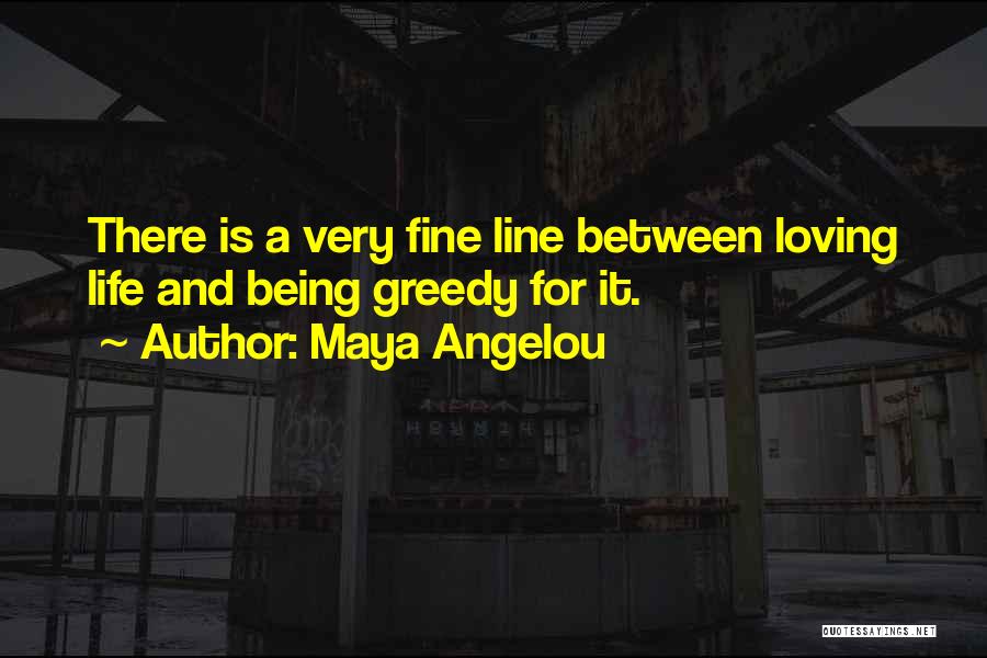 Maya Angelou Quotes: There Is A Very Fine Line Between Loving Life And Being Greedy For It.