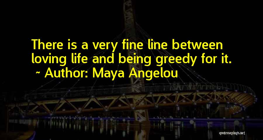 Maya Angelou Quotes: There Is A Very Fine Line Between Loving Life And Being Greedy For It.