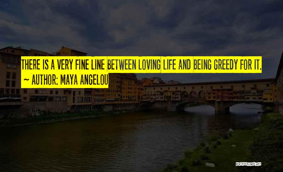 Maya Angelou Quotes: There Is A Very Fine Line Between Loving Life And Being Greedy For It.