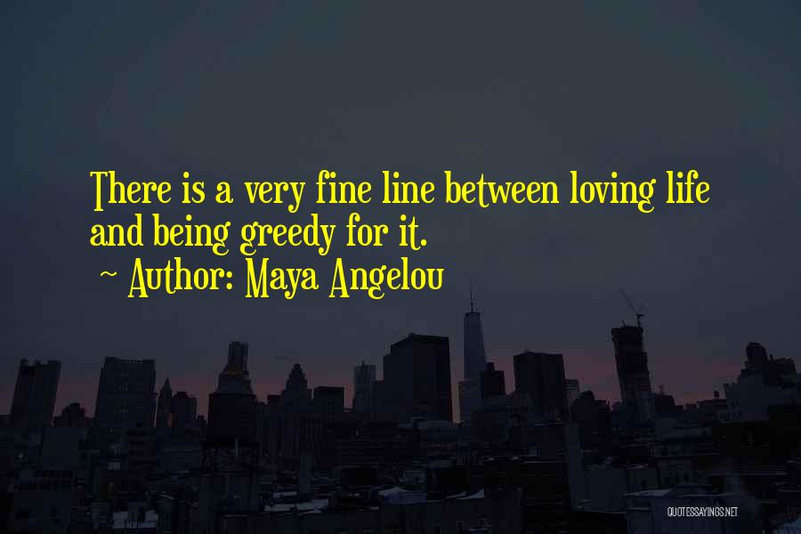 Maya Angelou Quotes: There Is A Very Fine Line Between Loving Life And Being Greedy For It.