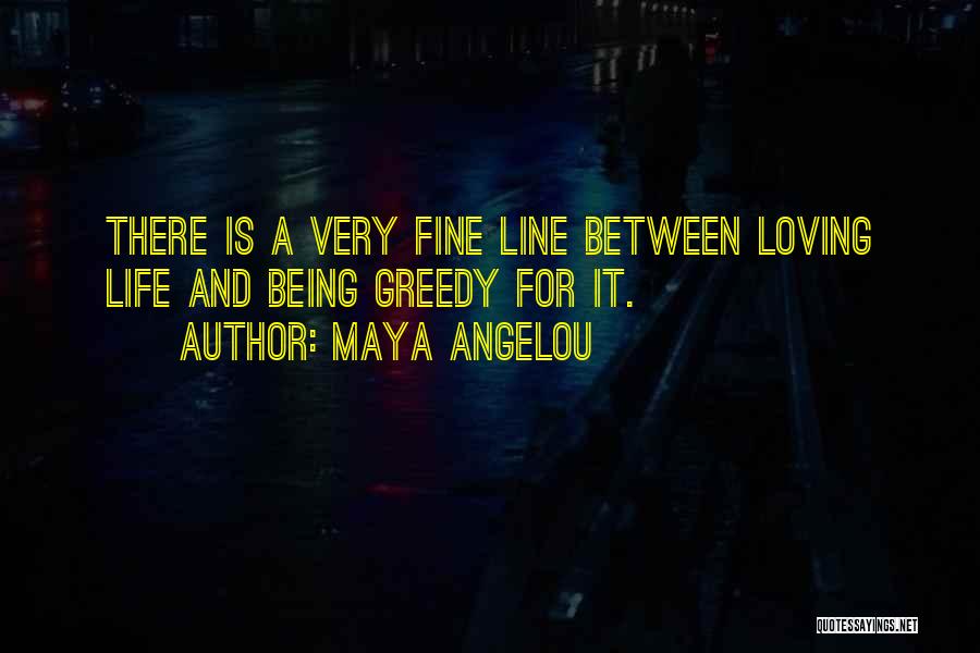 Maya Angelou Quotes: There Is A Very Fine Line Between Loving Life And Being Greedy For It.