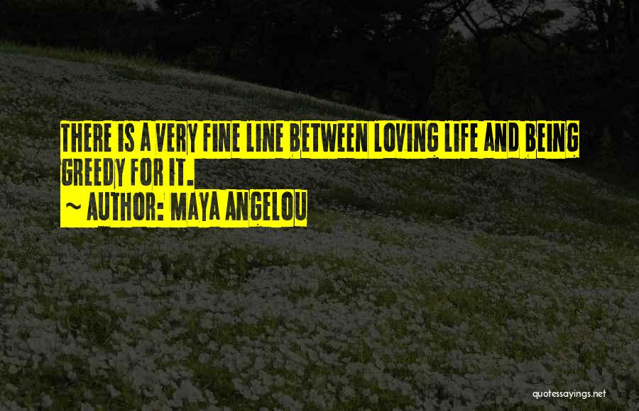 Maya Angelou Quotes: There Is A Very Fine Line Between Loving Life And Being Greedy For It.