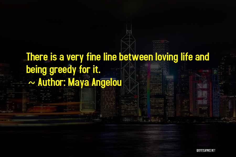 Maya Angelou Quotes: There Is A Very Fine Line Between Loving Life And Being Greedy For It.