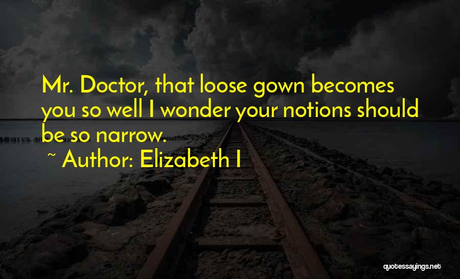 Elizabeth I Quotes: Mr. Doctor, That Loose Gown Becomes You So Well I Wonder Your Notions Should Be So Narrow.