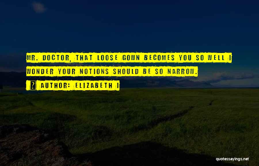 Elizabeth I Quotes: Mr. Doctor, That Loose Gown Becomes You So Well I Wonder Your Notions Should Be So Narrow.
