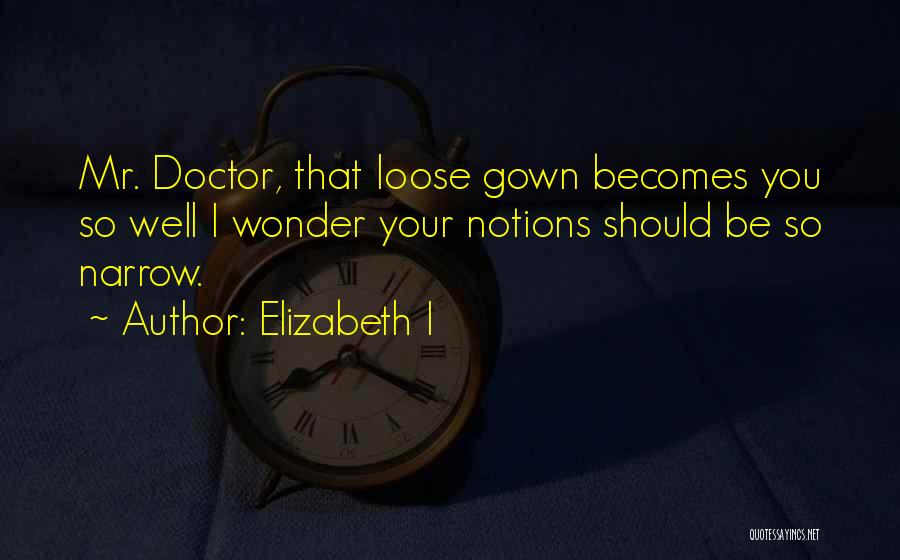 Elizabeth I Quotes: Mr. Doctor, That Loose Gown Becomes You So Well I Wonder Your Notions Should Be So Narrow.