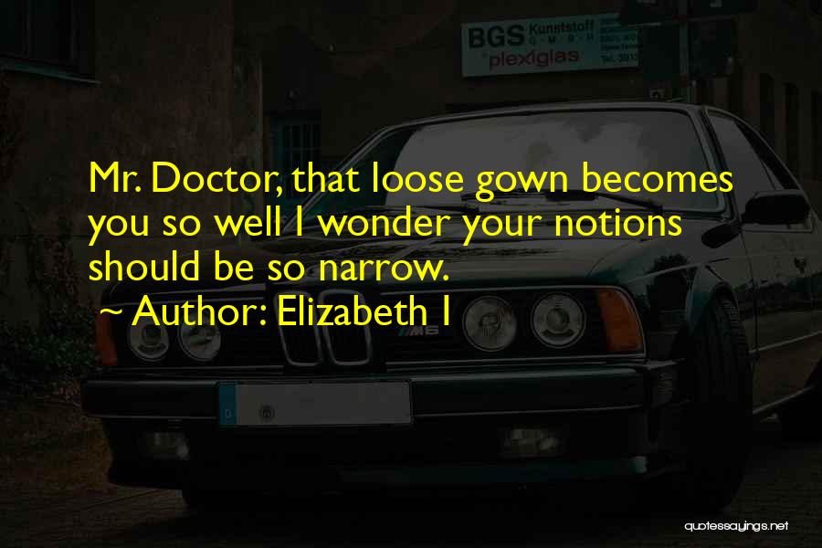 Elizabeth I Quotes: Mr. Doctor, That Loose Gown Becomes You So Well I Wonder Your Notions Should Be So Narrow.